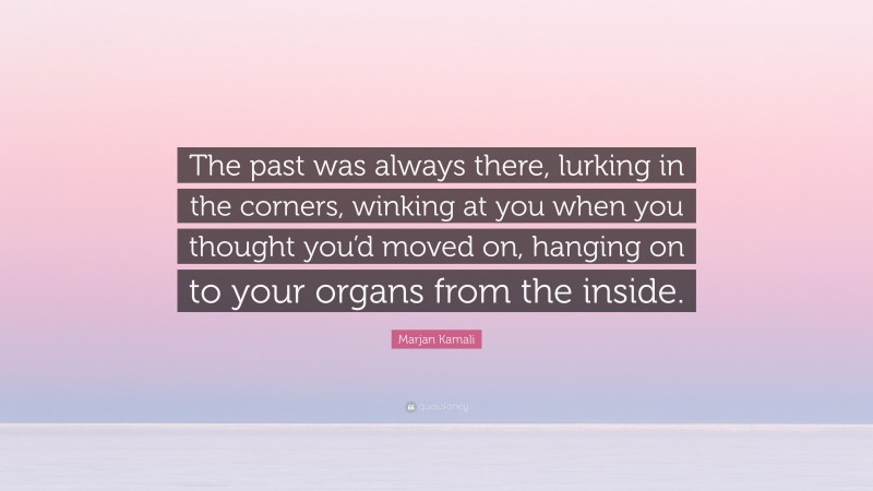 Marjan Kamali Quote: “The past was always there, lurking in the corners, winking at you when you thought you’d moved on, hanging on to your organs from the inside.”