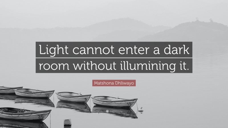 Matshona Dhliwayo Quote: “Light cannot enter a dark room without illumining it.”