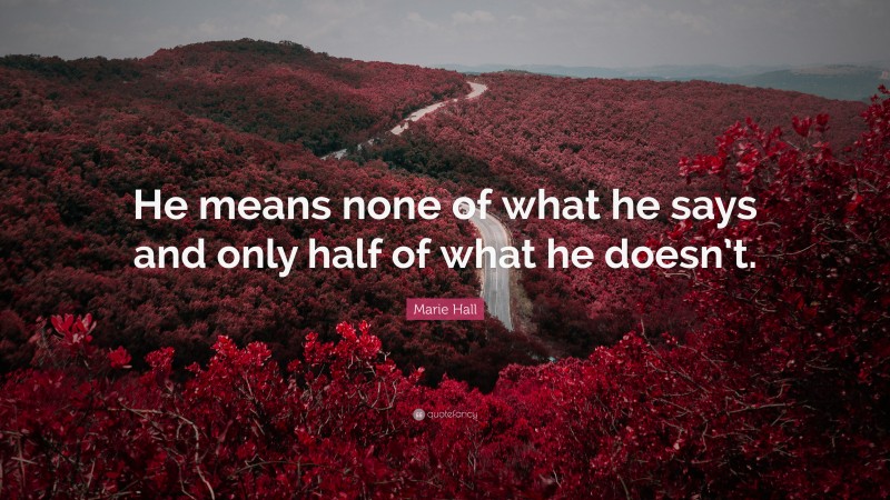 Marie Hall Quote: “He means none of what he says and only half of what he doesn’t.”