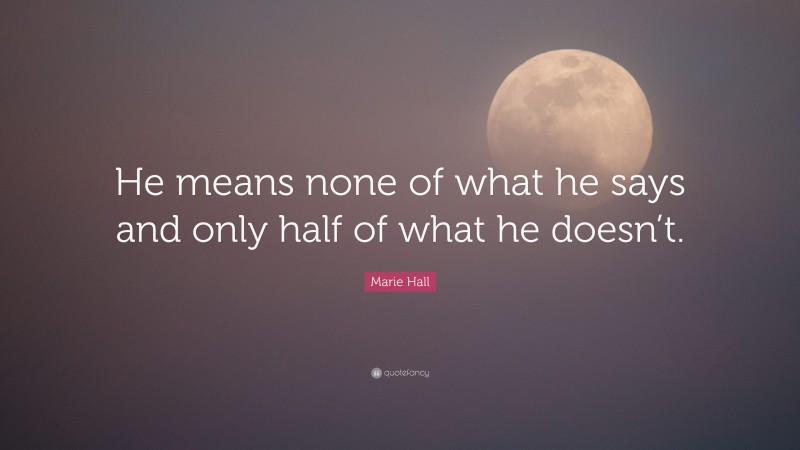 Marie Hall Quote: “He means none of what he says and only half of what he doesn’t.”