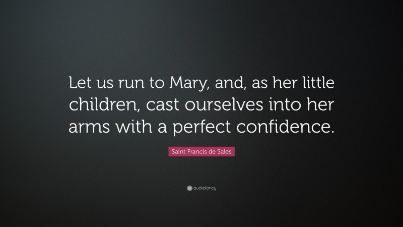 Saint Francis de Sales Quote: “Let us run to Mary, and, as her little children, cast ourselves into her arms with a perfect confidence.”