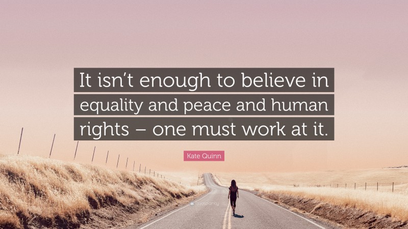 Kate Quinn Quote: “It isn’t enough to believe in equality and peace and human rights – one must work at it.”