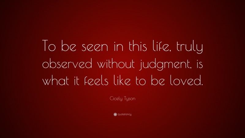 Cicely Tyson Quote: “To be seen in this life, truly observed without judgment, is what it feels like to be loved.”