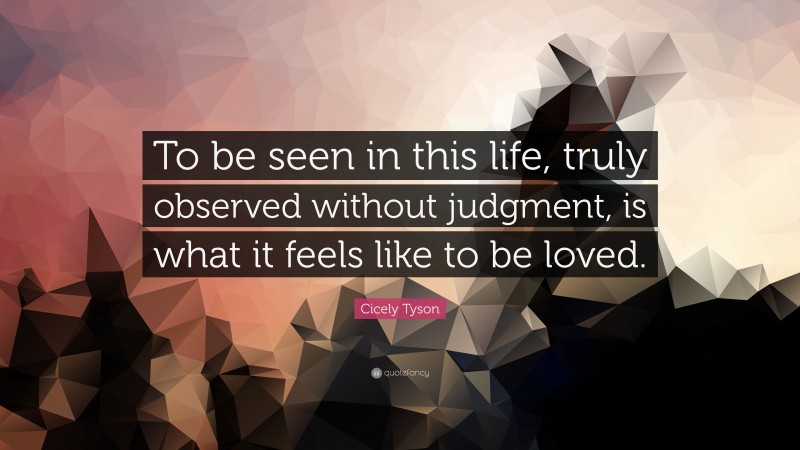 Cicely Tyson Quote: “To be seen in this life, truly observed without judgment, is what it feels like to be loved.”