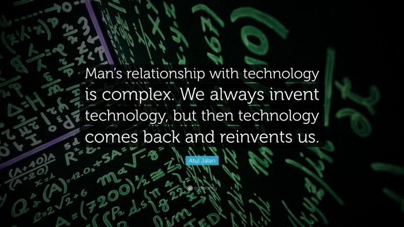 Atul Jalan Quote: “Man’s relationship with technology is complex. We always invent technology, but then technology comes back and reinvents us.”