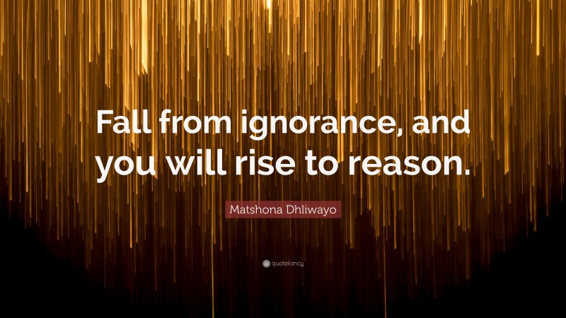 Matshona Dhliwayo Quote: “Fall from ignorance, and you will rise to reason.”