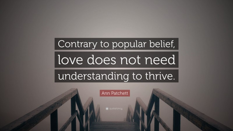 Ann Patchett Quote: “Contrary to popular belief, love does not need understanding to thrive.”