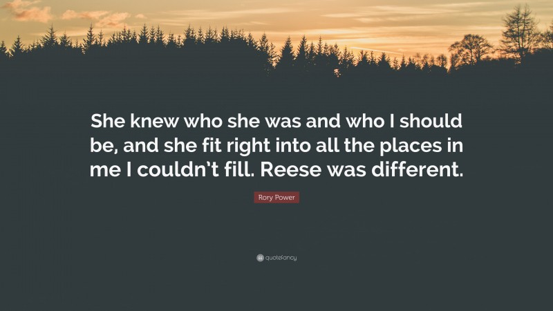 Rory Power Quote: “She knew who she was and who I should be, and she fit right into all the places in me I couldn’t fill. Reese was different.”