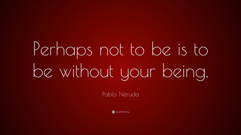 Pablo Neruda Quote: “Perhaps not to be is to be without your being.”