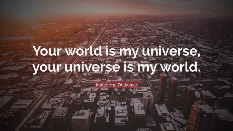 Matshona Dhliwayo Quote: “Your world is my universe, your universe is my world.”