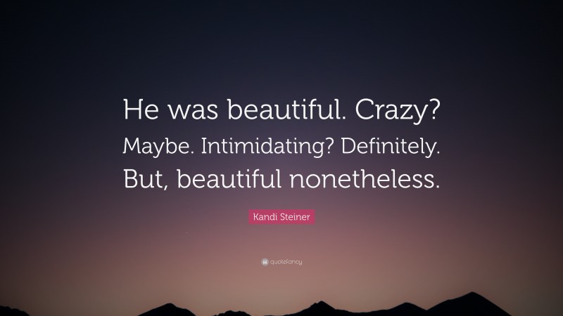 Kandi Steiner Quote: “He was beautiful. Crazy? Maybe. Intimidating? Definitely. But, beautiful nonetheless.”