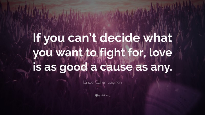 Lynda Cohen Loigman Quote: “If you can’t decide what you want to fight for, love is as good a cause as any.”