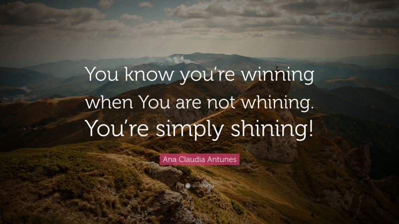 Ana Claudia Antunes Quote: “You know you’re winning when You are not whining. You’re simply shining!”