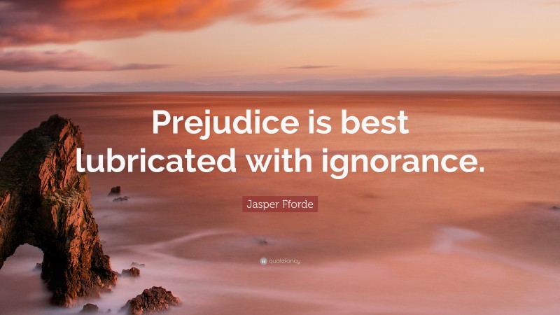 Jasper Fforde Quote: “Prejudice is best lubricated with ignorance.”