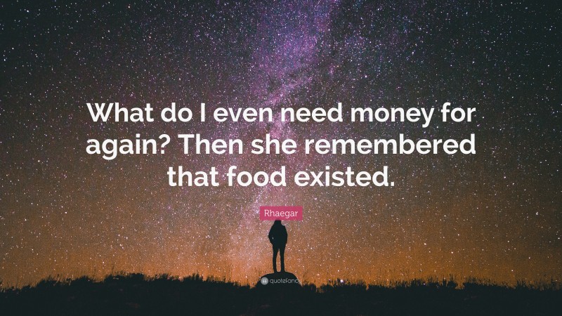 Rhaegar Quote: “What do I even need money for again? Then she remembered that food existed.”