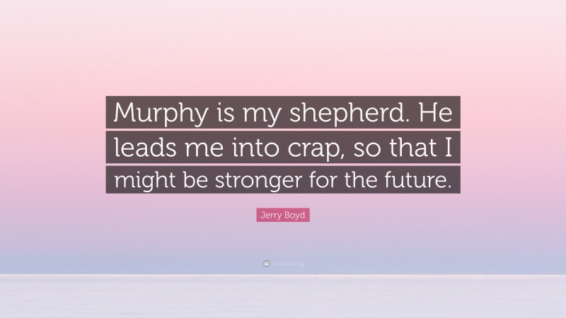 Jerry Boyd Quote: “Murphy is my shepherd. He leads me into crap, so that I might be stronger for the future.”
