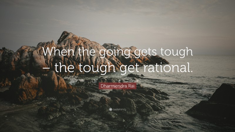 Dharmendra Rai Quote: “When the going gets tough – the tough get rational.”