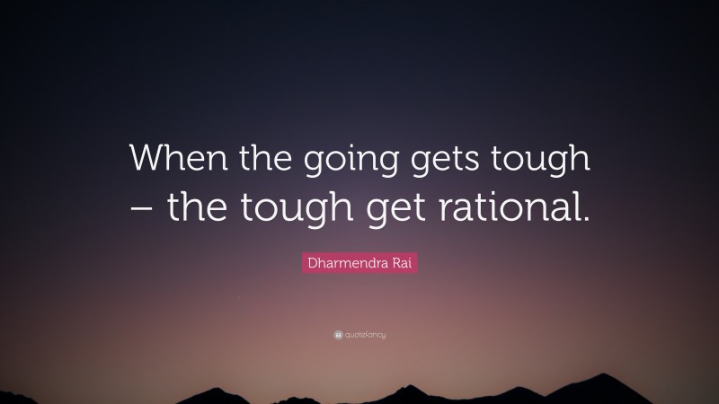 Dharmendra Rai Quote: “When the going gets tough – the tough get rational.”