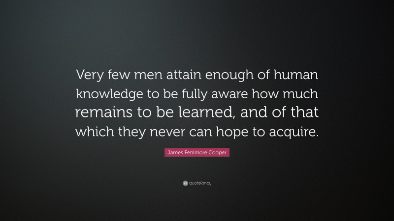 James Fenimore Cooper Quote: “Very few men attain enough of human knowledge to be fully aware how much remains to be learned, and of that which they never can hope to acquire.”