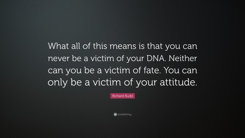 Richard Rudd Quote: “What all of this means is that you can never be a victim of your DNA. Neither can you be a victim of fate. You can only be a victim of your attitude.”
