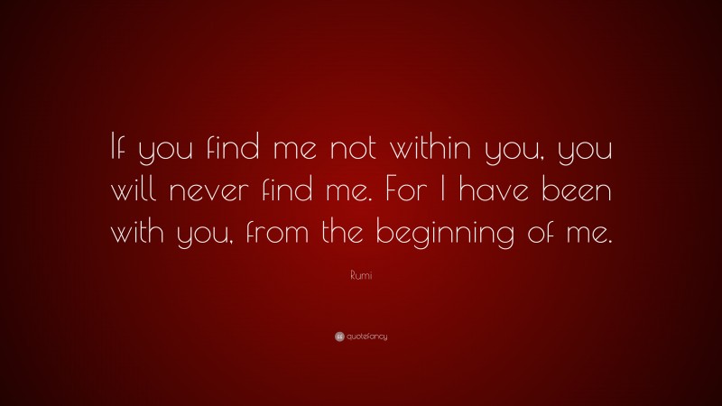 Rumi Quote: “If you find me not within you, you will never find me. For I have been with you, from the beginning of me.”