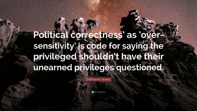 DaShanne Stokes Quote: “Political correctness’ as ‘over-sensitivity’ is code for saying the privileged shouldn’t have their unearned privileges questioned.”