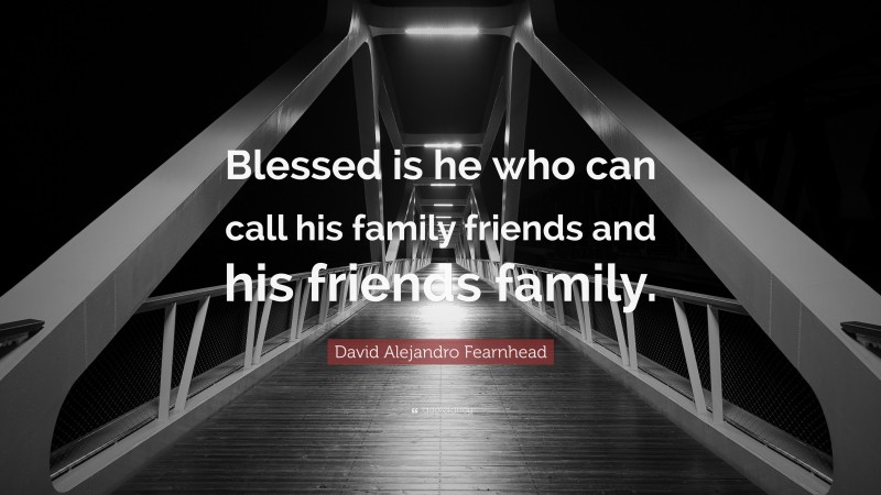 David Alejandro Fearnhead Quote: “Blessed is he who can call his family friends and his friends family.”