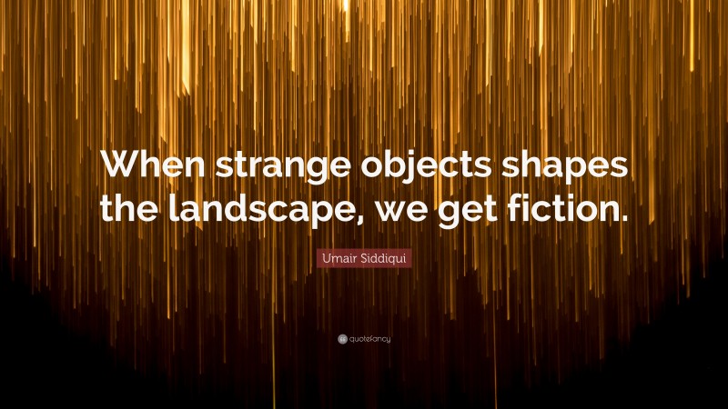 Umair Siddiqui Quote: “When strange objects shapes the landscape, we get fiction.”