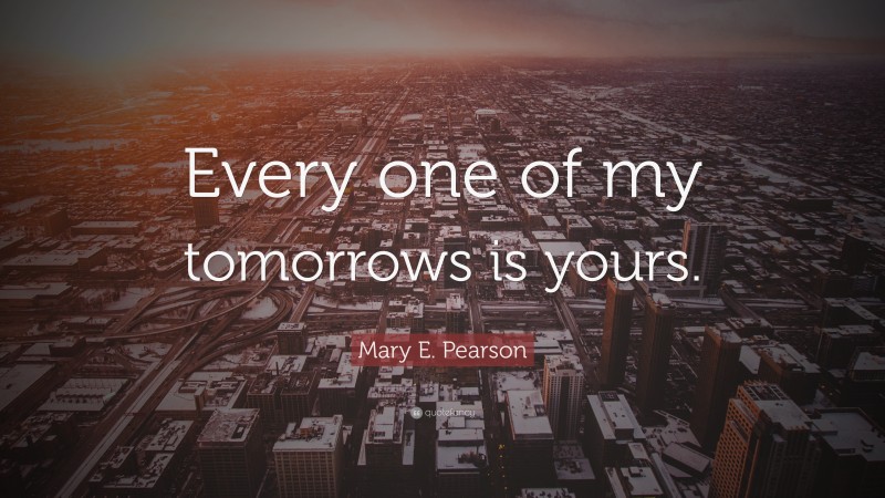 Mary E. Pearson Quote: “Every one of my tomorrows is yours.”