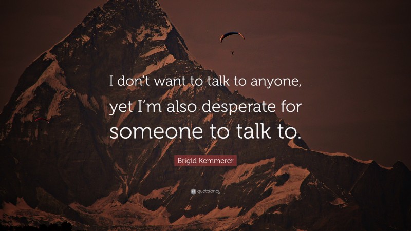 Brigid Kemmerer Quote: “I don’t want to talk to anyone, yet I’m also desperate for someone to talk to.”