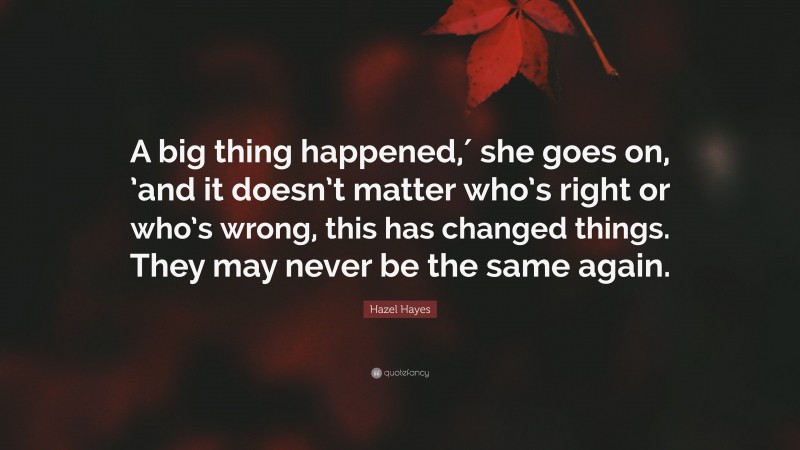 Hazel Hayes Quote: “A big thing happened,′ she goes on, ’and it doesn’t matter who’s right or who’s wrong, this has changed things. They may never be the same again.”