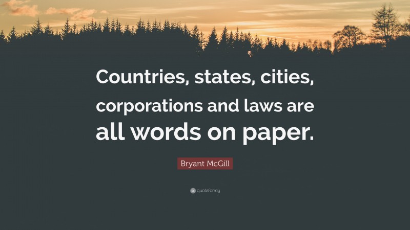 Bryant McGill Quote: “Countries, states, cities, corporations and laws are all words on paper.”