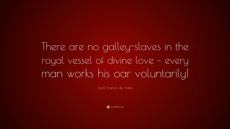 Saint Francis de Sales Quote: “There are no galley-slaves in the royal vessel of divine love – every man works his oar voluntarily!”