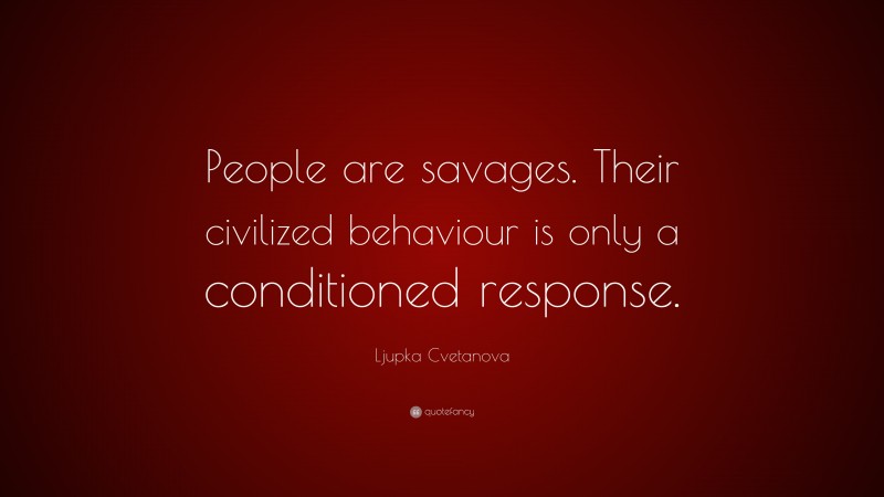 Ljupka Cvetanova Quote: “People are savages. Their civilized behaviour is only a conditioned response.”