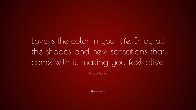 Nico J. Genes Quote: “Love is the color in your life. Enjoy all the shades and new sensations that come with it, making you feel alive.”