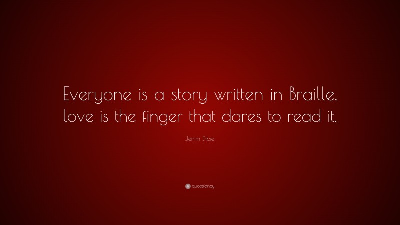 Jenim Dibie Quote: “Everyone is a story written in Braille, love is the finger that dares to read it.”