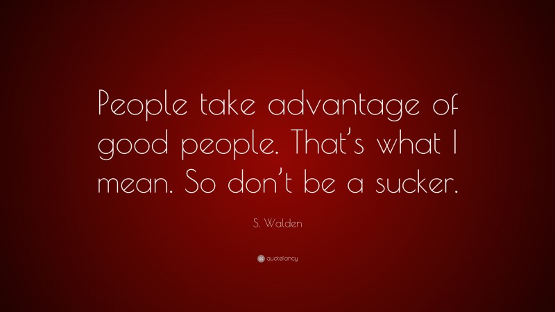 S. Walden Quote: “People take advantage of good people. That’s what I mean. So don’t be a sucker.”