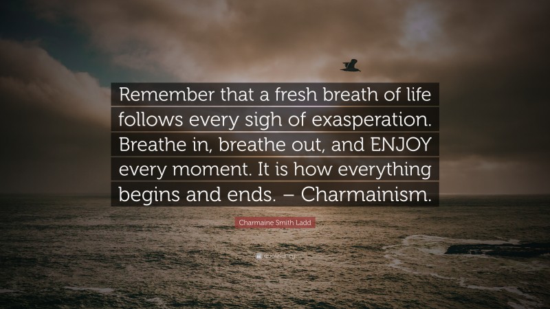 Charmaine Smith Ladd Quote: “Remember that a fresh breath of life follows every sigh of exasperation. Breathe in, breathe out, and ENJOY every moment. It is how everything begins and ends. – Charmainism.”