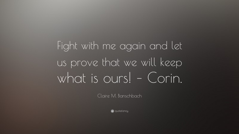 Claire M. Banschbach Quote: “Fight with me again and let us prove that we will keep what is ours! – Corin.”