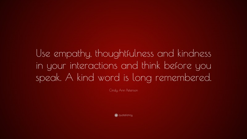 Cindy Ann Peterson Quote: “Use empathy, thoughtfulness and kindness in your interactions and think before you speak. A kind word is long remembered.”
