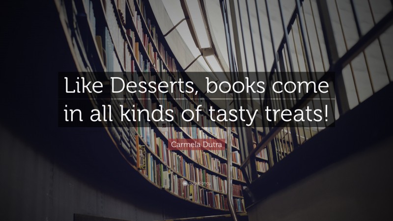 Carmela Dutra Quote: “Like Desserts, books come in all kinds of tasty treats!”