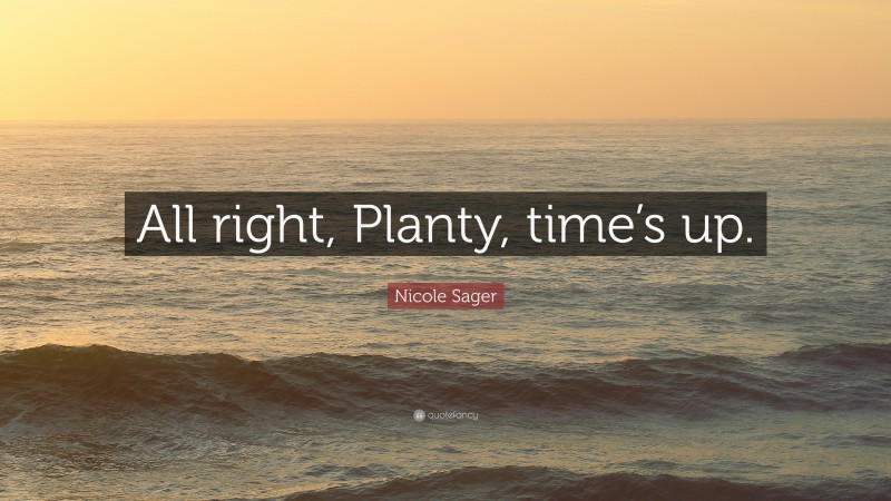 Nicole Sager Quote: “All right, Planty, time’s up.”