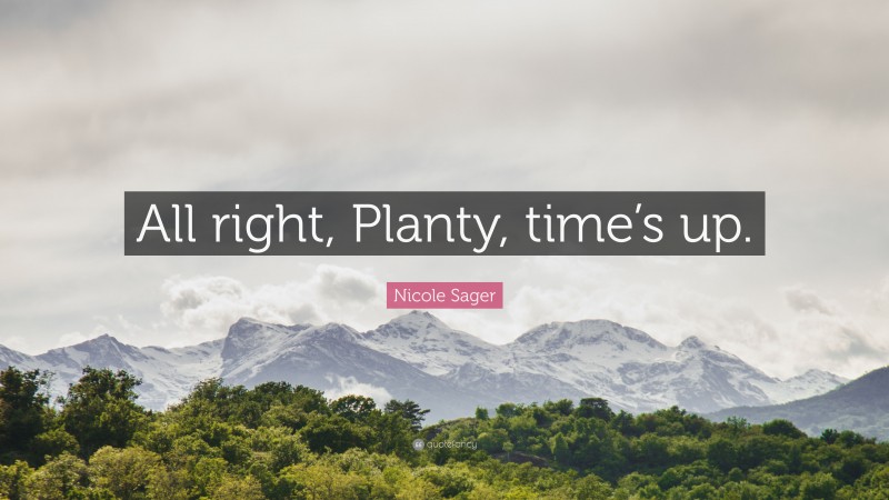 Nicole Sager Quote: “All right, Planty, time’s up.”