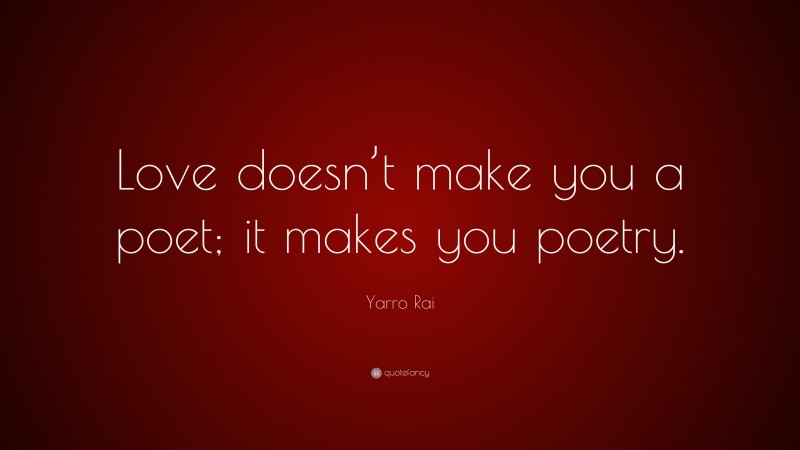 Yarro Rai Quote: “Love doesn’t make you a poet; it makes you poetry.”