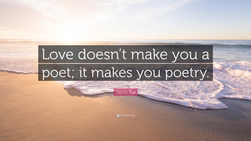 Yarro Rai Quote: “Love doesn’t make you a poet; it makes you poetry.”