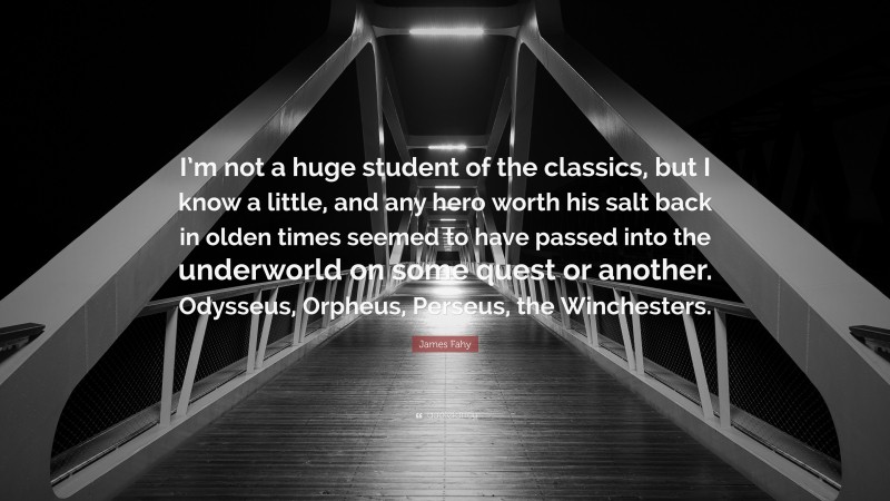 James Fahy Quote: “I’m not a huge student of the classics, but I know a little, and any hero worth his salt back in olden times seemed to have passed into the underworld on some quest or another. Odysseus, Orpheus, Perseus, the Winchesters.”