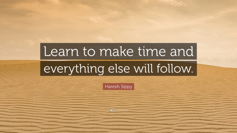 Haresh Sippy Quote: “Learn to make time and everything else will follow.”