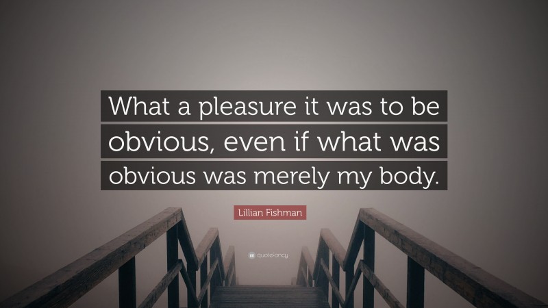 Lillian Fishman Quote: “What a pleasure it was to be obvious, even if what was obvious was merely my body.”