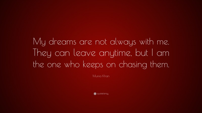 Munia Khan Quote: “My dreams are not always with me. They can leave anytime, but I am the one who keeps on chasing them.”