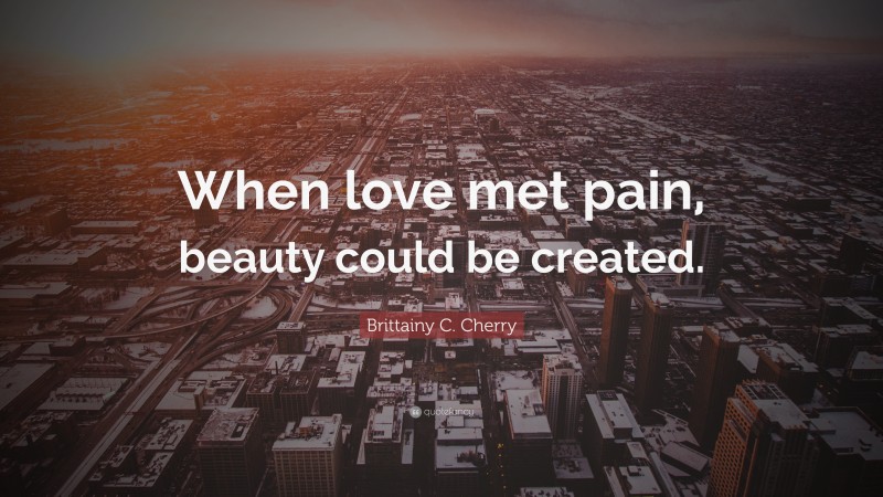 Brittainy C. Cherry Quote: “When love met pain, beauty could be created.”